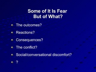 Some of It Is Fear  But of What? The outcomes? Reactions? Consequences? The conflict? Social/conversational discomfort? ? 