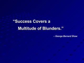 “ Success Covers a  Multitude of Blunders.”     – George Bernard Shaw 