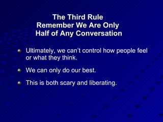 The Third Rule  Remember We Are Only  Half of Any Conversation Ultimately, we can’t control how people feel or what they think. We can only do our best. This is both scary and liberating. 