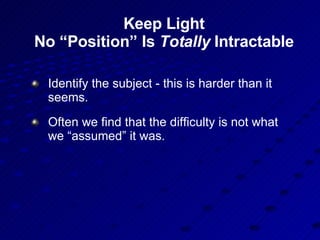 Keep Light No “Position” Is  Totally  Intractable Identify the subject - this is harder than it seems. Often we find that the difficulty is not what we “assumed” it was. 
