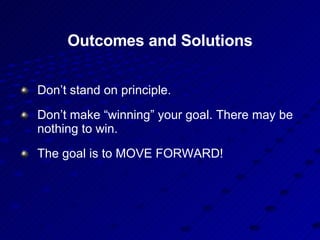 Outcomes and Solutions Don’t stand on principle. Don’t make “winning” your goal. There may be nothing to win.  The goal is to MOVE FORWARD!  
