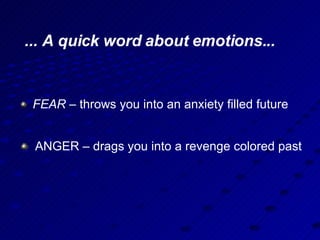 ... A quick word about emotions... FEAR  – throws you into an anxiety filled future ANGER – drags you into a revenge colored past  