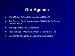 Our Agenda   What Makes Difficult Conversations Difficult? The Basics - Better Interpersonal Skills Make for Easier Conversations  Turning Conflict into Cooperation  Face to Face - Walking the Walk & Talking the Talk Comments, Thoughts, Conclusions, Evaluations 