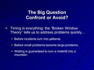 The Big Question Confront or Avoid? Timing is everything: the “Broken Window Theory” tells us to address problems quickly... Before incidents turn into patterns. Before small problems become large problems. Waiting is guaranteed to turn a molehill into a mountain. 