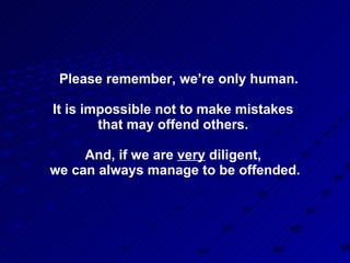 Please remember, we’re only human. It is impossible not to make mistakes  that may offend others.  And, if we are  very  diligent,  we can always manage to be offended. 