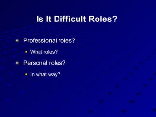 Is It Difficult Roles?  Professional roles?  What roles? Personal roles?  In what way? 