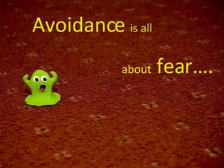 Avoidance  is all about  fear…. 