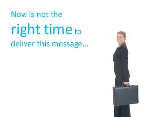 Now is not the  right time  to deliver this message…. 