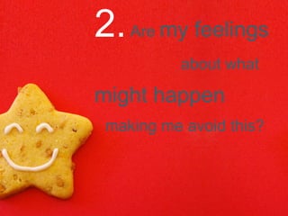 2.  Are  my feelings   about what  might happen   making me avoid this? 