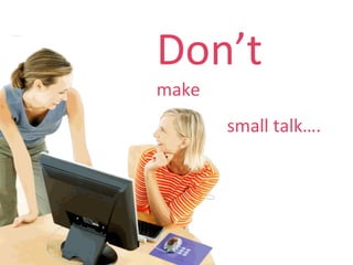 Don’t   make small talk…. 