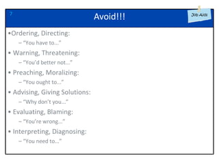 7 Ordering, Directing: “ You have to...” Warning, Threatening: “ You’d better not...” Preaching, Moralizing: “ You ought to...” Advising, Giving Solutions: “ Why don’t you...” Evaluating, Blaming: “ You’re wrong...” Interpreting, Diagnosing: “ You need to...” Avoid!!! 