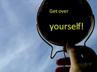 Get over  yourself! 