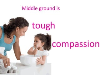 Middle ground is   tough compassion 