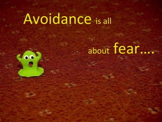 Avoidance  is all about  fear…. 