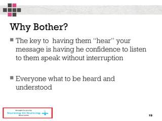 Why Bother?
 The key to having them “hear” your
message is having he confidence to listen
to them speak without interruption
 Everyone what to be heard and
understood
19
 