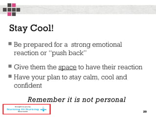 Stay Cool!
 Be prepared for a strong emotional
reaction or “push back”
 Give them the space to have their reaction
 Have your plan to stay calm, cool and
confident
Remember it is not personal
20
 