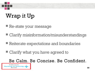 Wrap it Up
 Re-state your message
 Clarify misinformation/misunderstandings
 Reiterate expectations and boundaries
 Clarify what you have agreed to
Be Calm. Be Concise. Be Confident.
22
 
