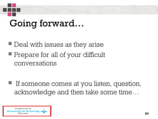 Going forward…
 Deal with issues as they arise
 Prepare for all of your difficult
conversations
 If someone comes at you listen, question,
acknowledge and then take some time…
23
 