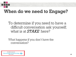 When do we need to Engage?
To determine if you need to have a
difficult conversation ask yourself;
what is at STAKE here?
What happens if you don’t have the
conversation?
4
 