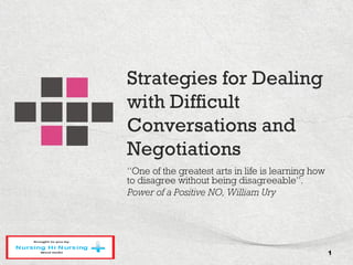 Strategies for Dealing
with Difficult
Conversations and
Negotiations
“One of the greatest arts in life is learning how
to disagree without being disagreeable”.
Power of a Positive NO, William Ury
1
 
