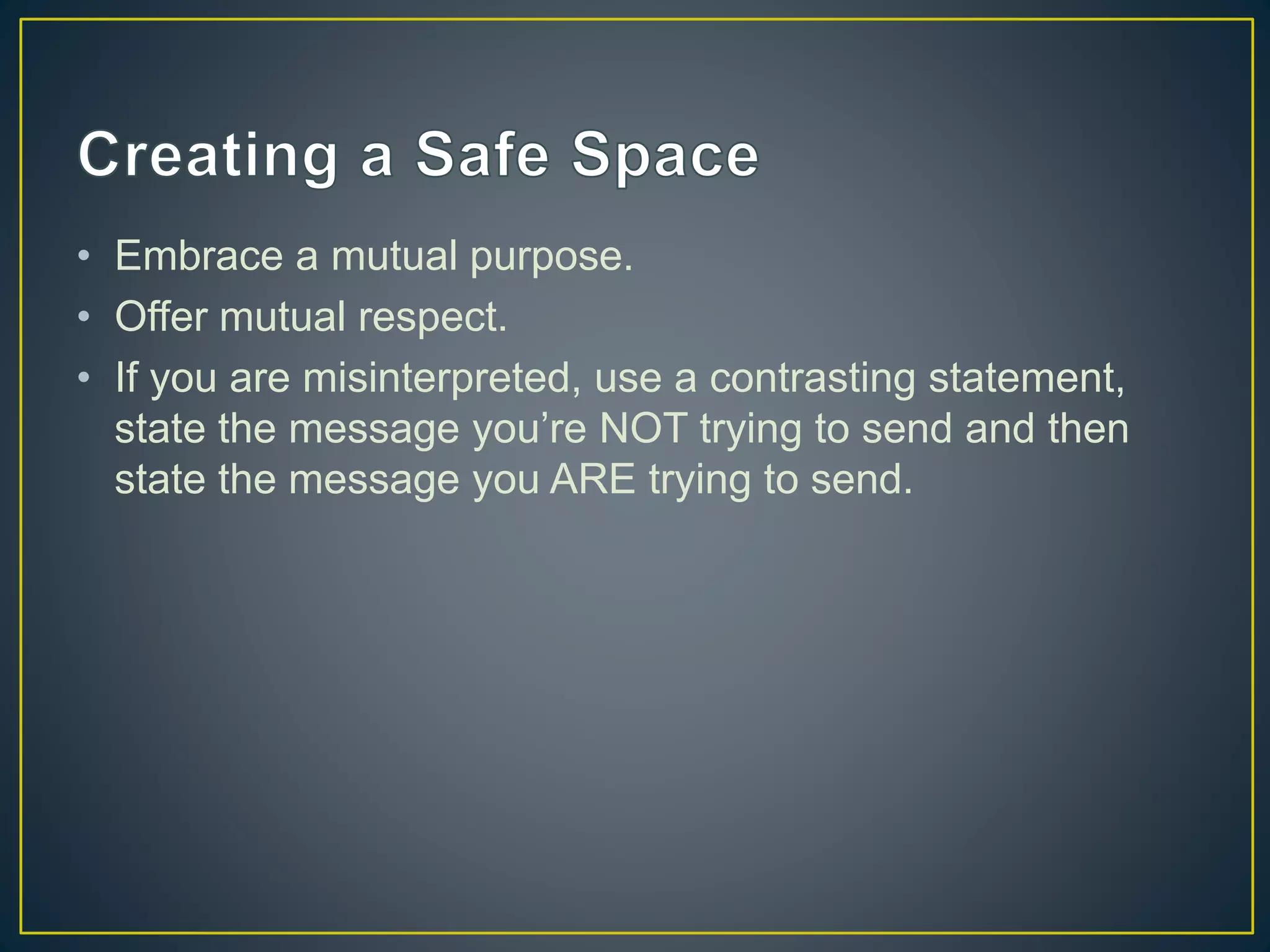 • Embrace a mutual purpose.
• Offer mutual respect.
• If you are misinterpreted, use a contrasting statement,
state the message you’re NOT trying to send and then
state the message you ARE trying to send.
 