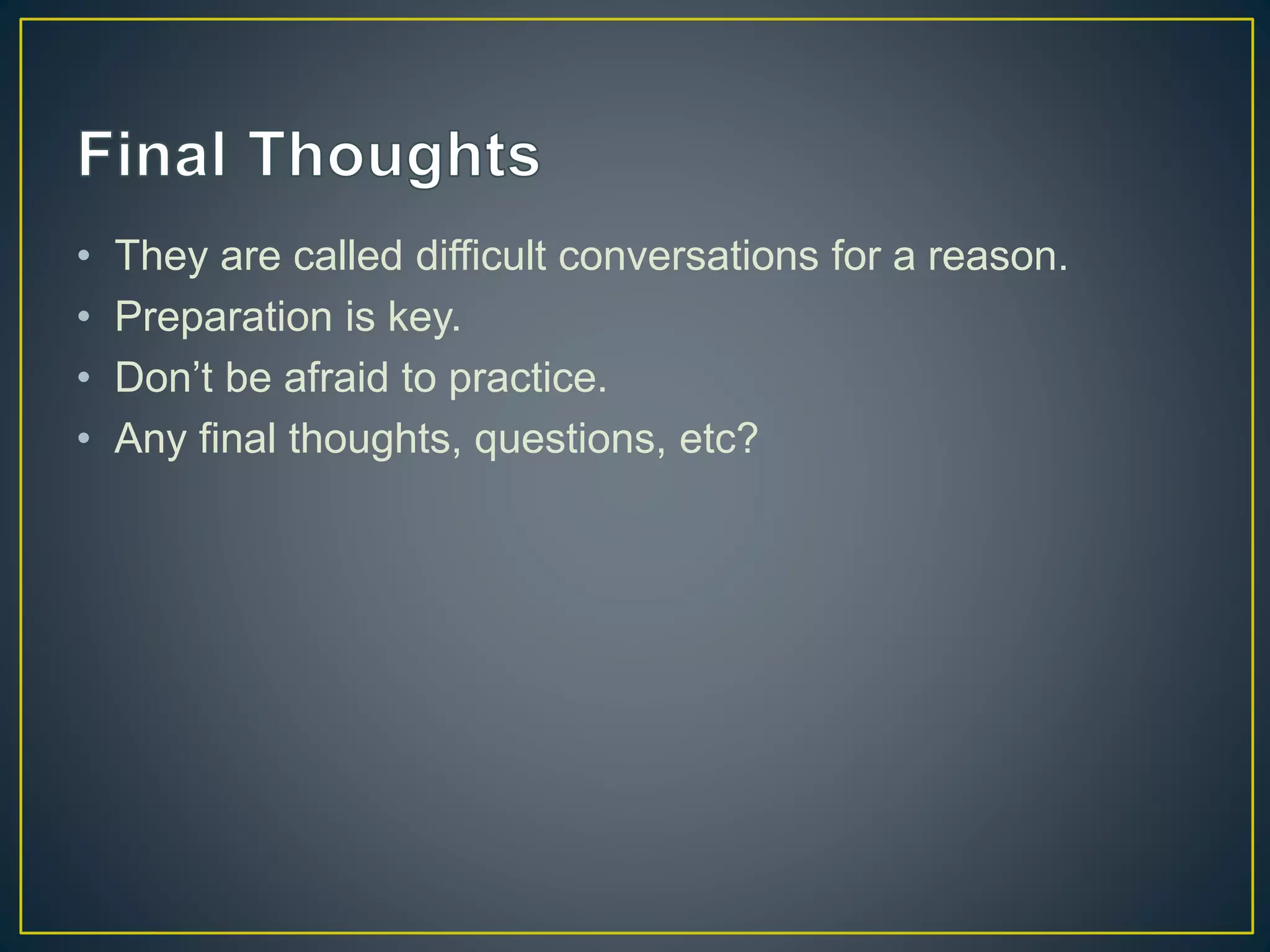 • They are called difficult conversations for a reason.
• Preparation is key.
• Don’t be afraid to practice.
• Any final thoughts, questions, etc?
 