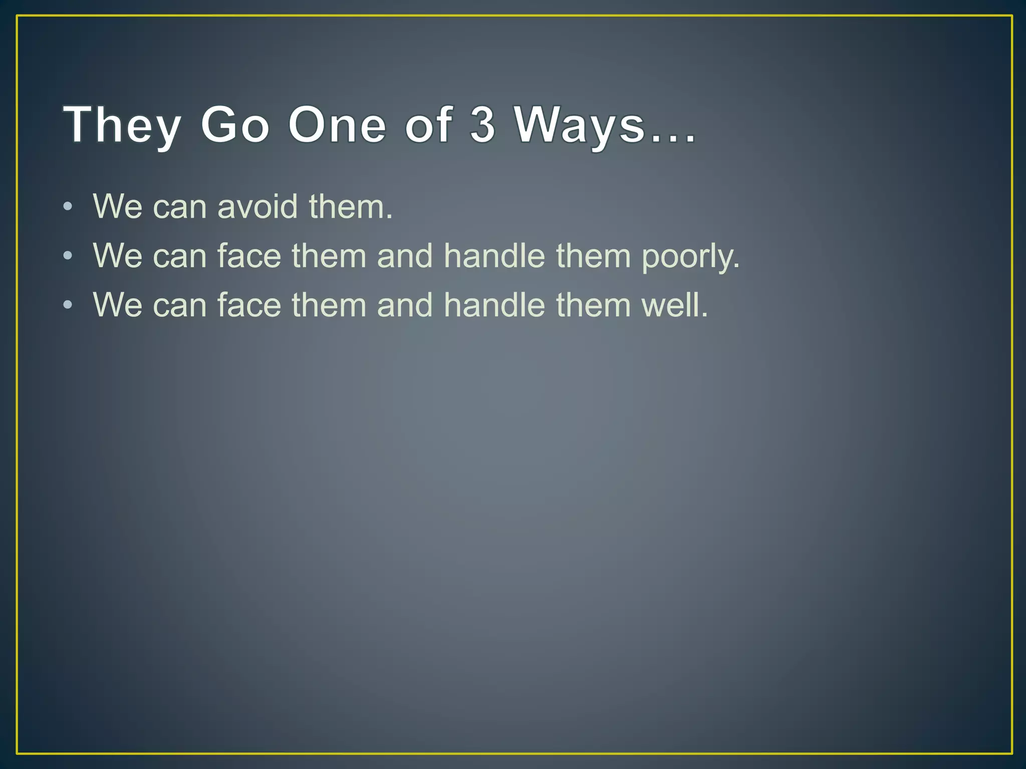 • We can avoid them.
• We can face them and handle them poorly.
• We can face them and handle them well.
 