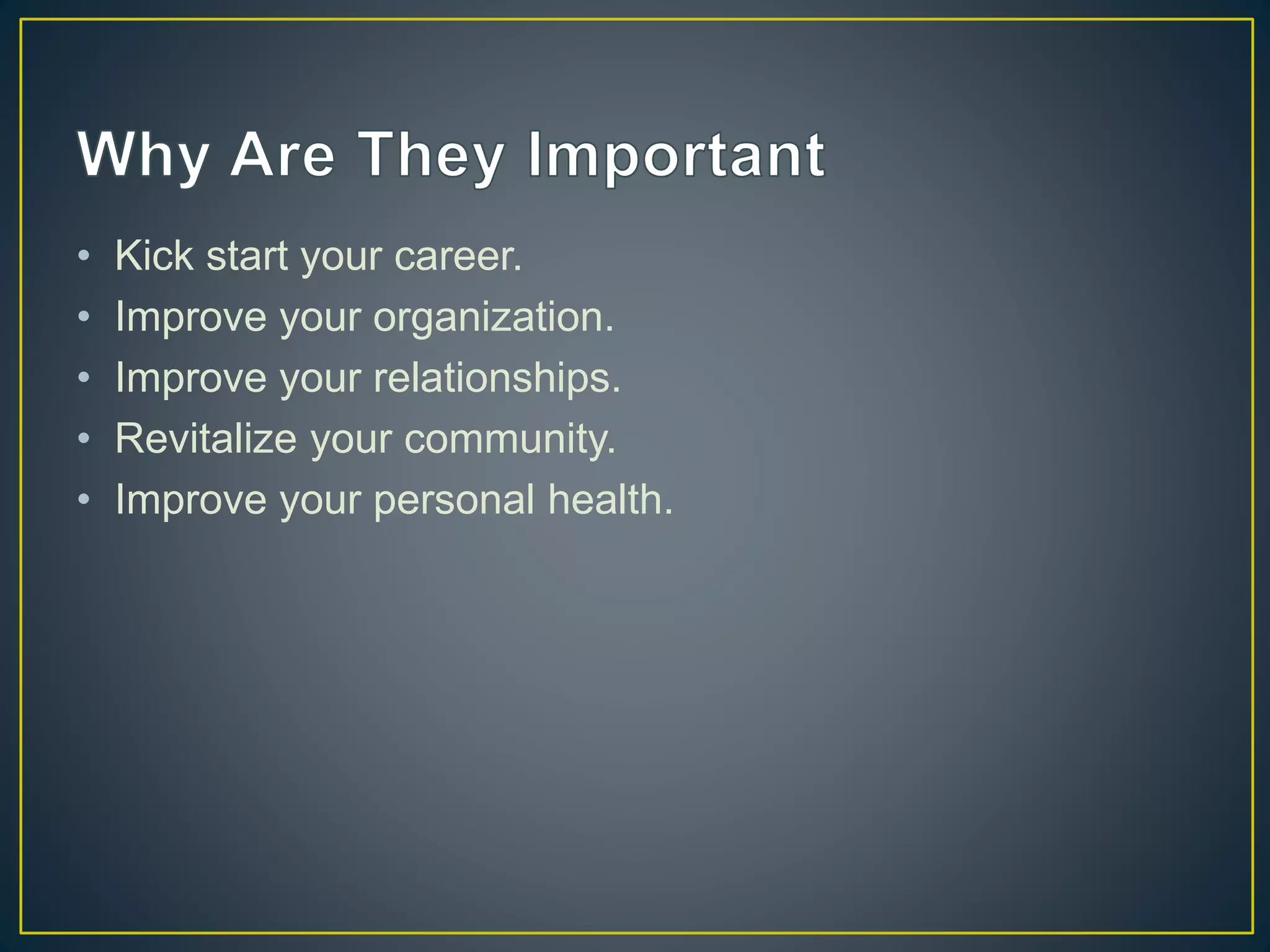 • Kick start your career.
• Improve your organization.
• Improve your relationships.
• Revitalize your community.
• Improve your personal health.
 