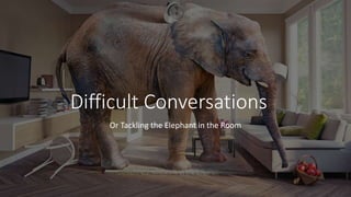Difficult Conversations
Or Tackling the Elephant in the Room
 