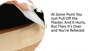 At Some Point You
Just Pull Off the
Plaster, And It Hurts,
But Then It’s Over
and You’re Relieved
 