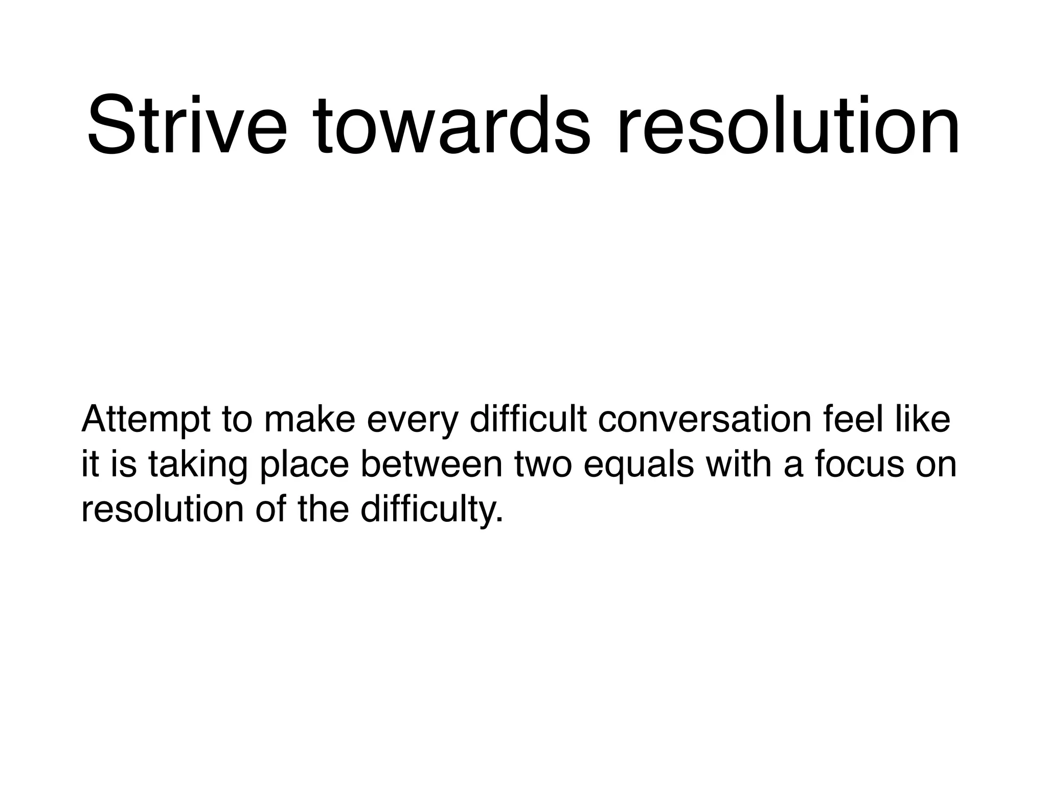 Strive towards resolution
Attempt to make every difficult conversation feel like
it is taking place between two equals with a focus on
resolution of the difficulty.
 