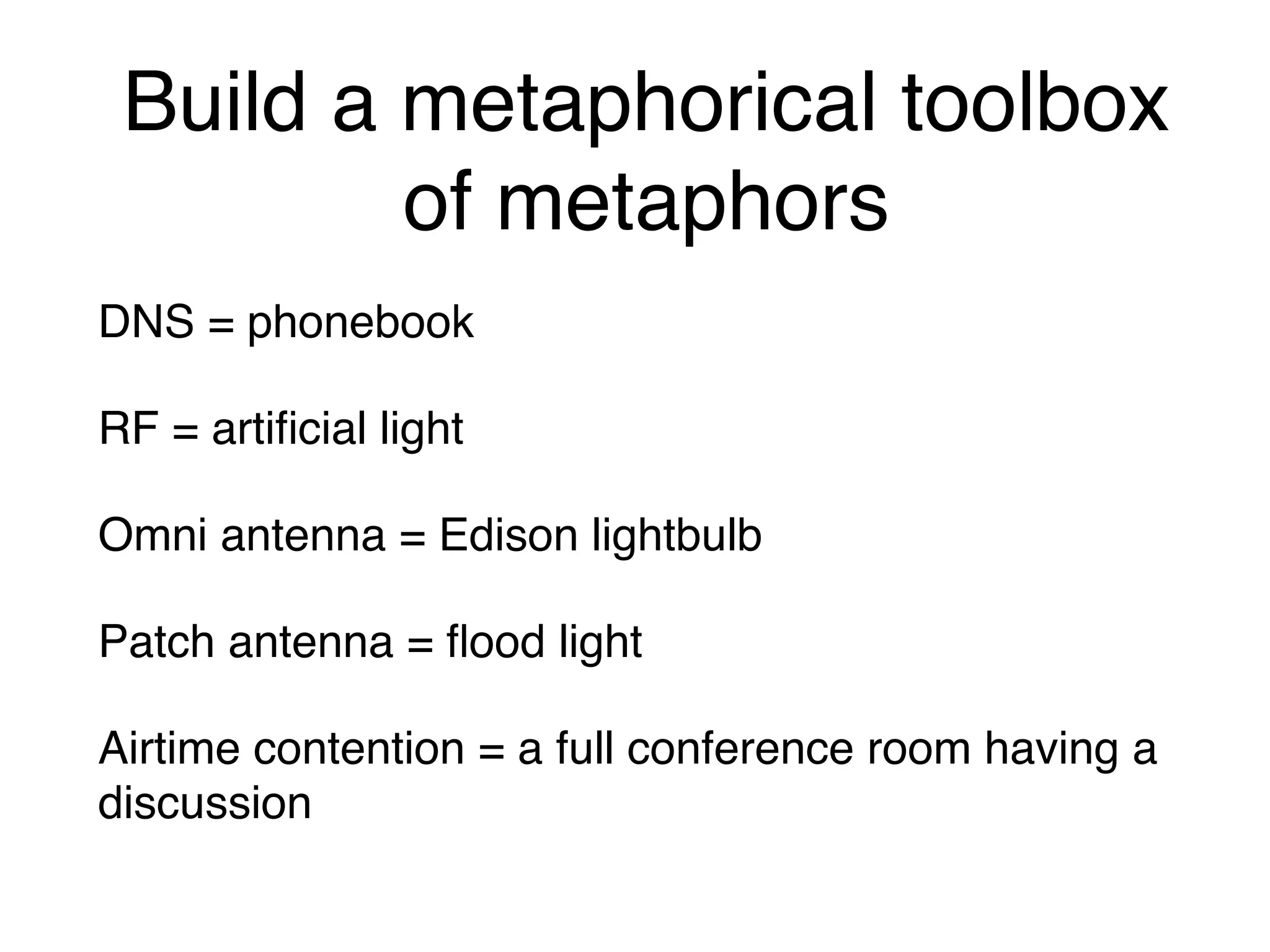 Build a metaphorical toolbox
of metaphors
DNS = phonebook
RF = artificial light
Omni antenna = Edison lightbulb
Patch antenna = flood light
Airtime contention = a full conference room having a
discussion
 
