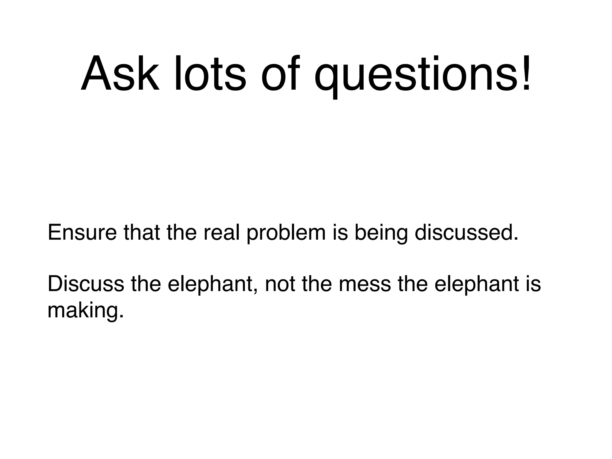 Ask lots of questions!
Ensure that the real problem is being discussed.
Discuss the elephant, not the mess the elephant is
making.
 