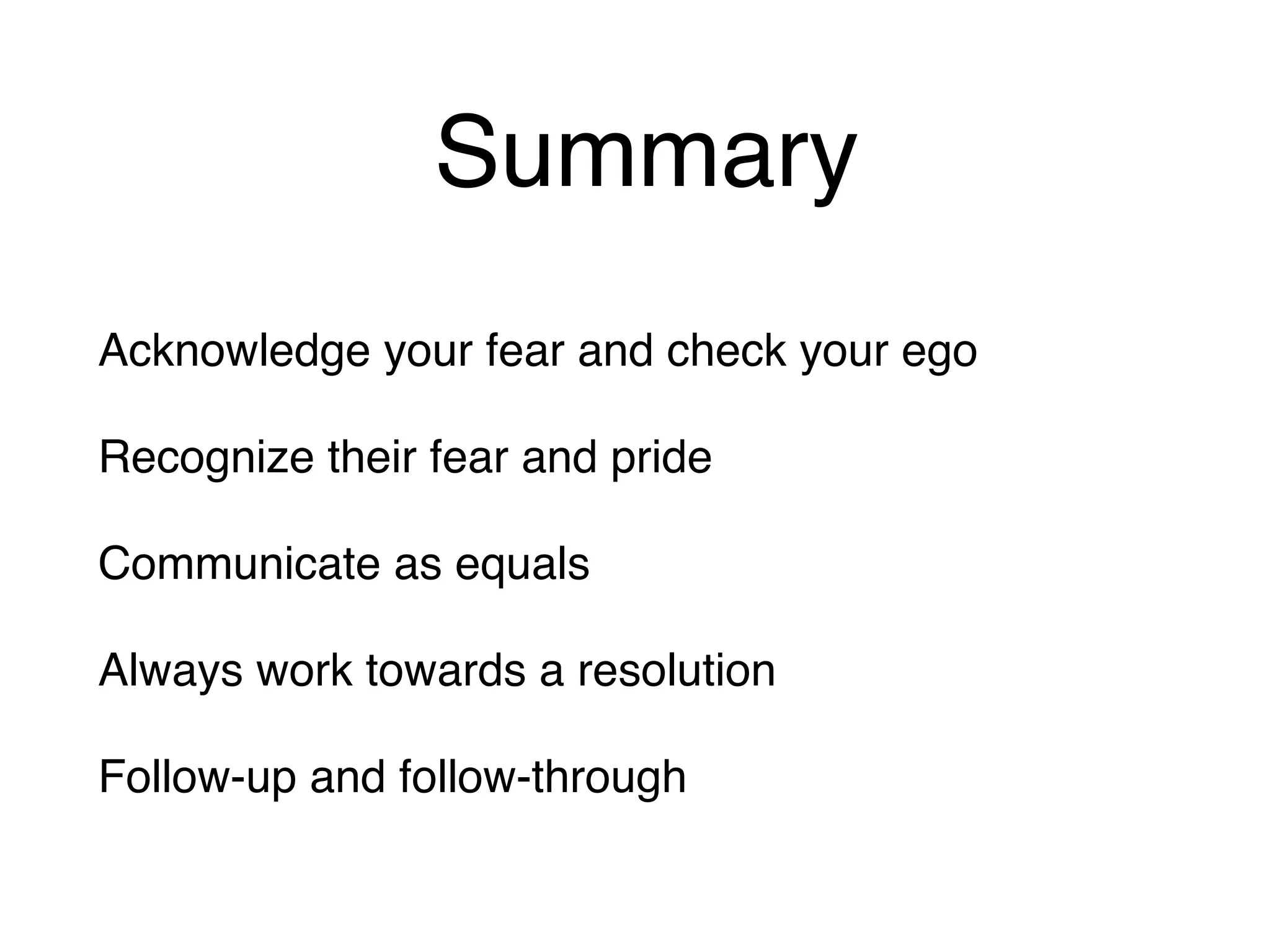 Summary
Acknowledge your fear and check your ego
Recognize their fear and pride
Communicate as equals
Always work towards a resolution
Follow-up and follow-through
 