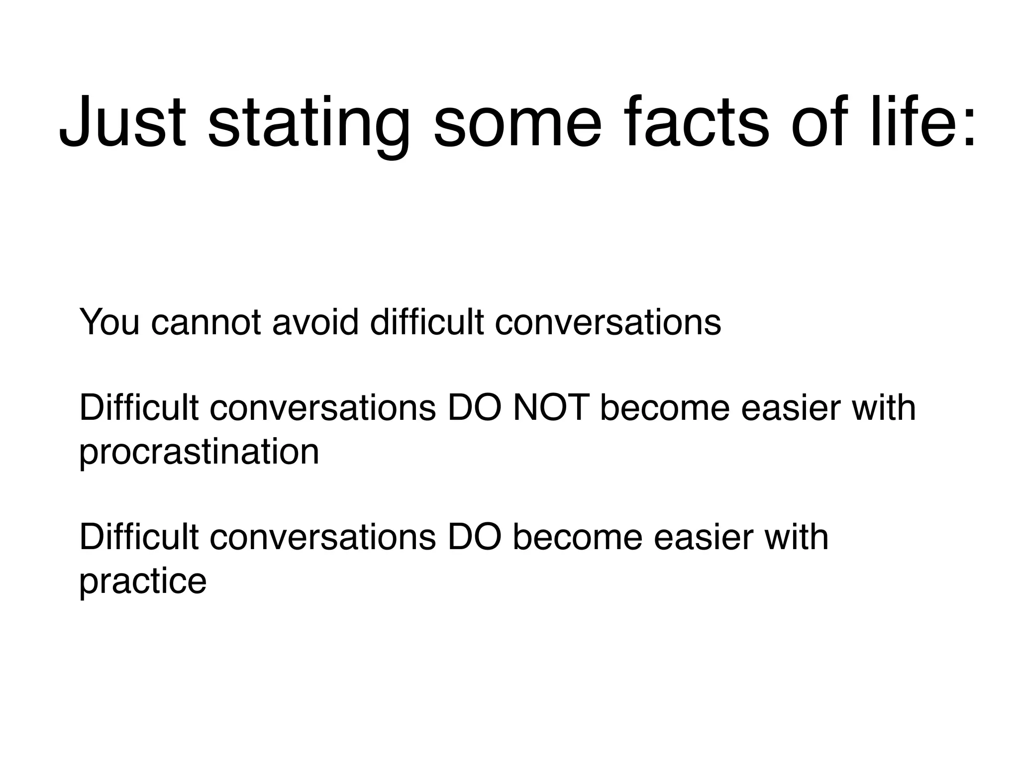Just stating some facts of life:
You cannot avoid difficult conversations
Difficult conversations DO NOT become easier with
procrastination
Difficult conversations DO become easier with
practice
 