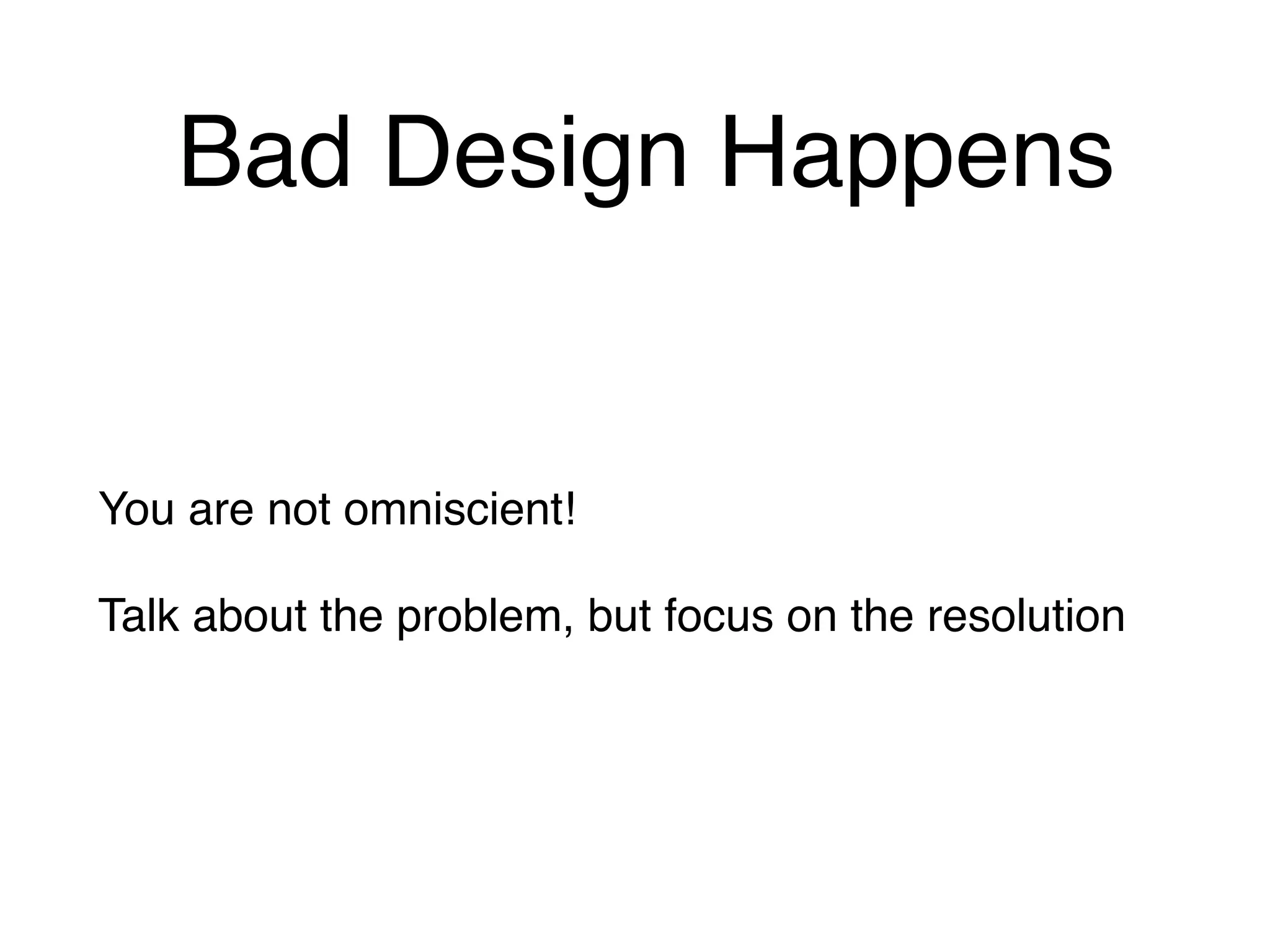 Bad Design Happens
You are not omniscient!
Talk about the problem, but focus on the resolution
 