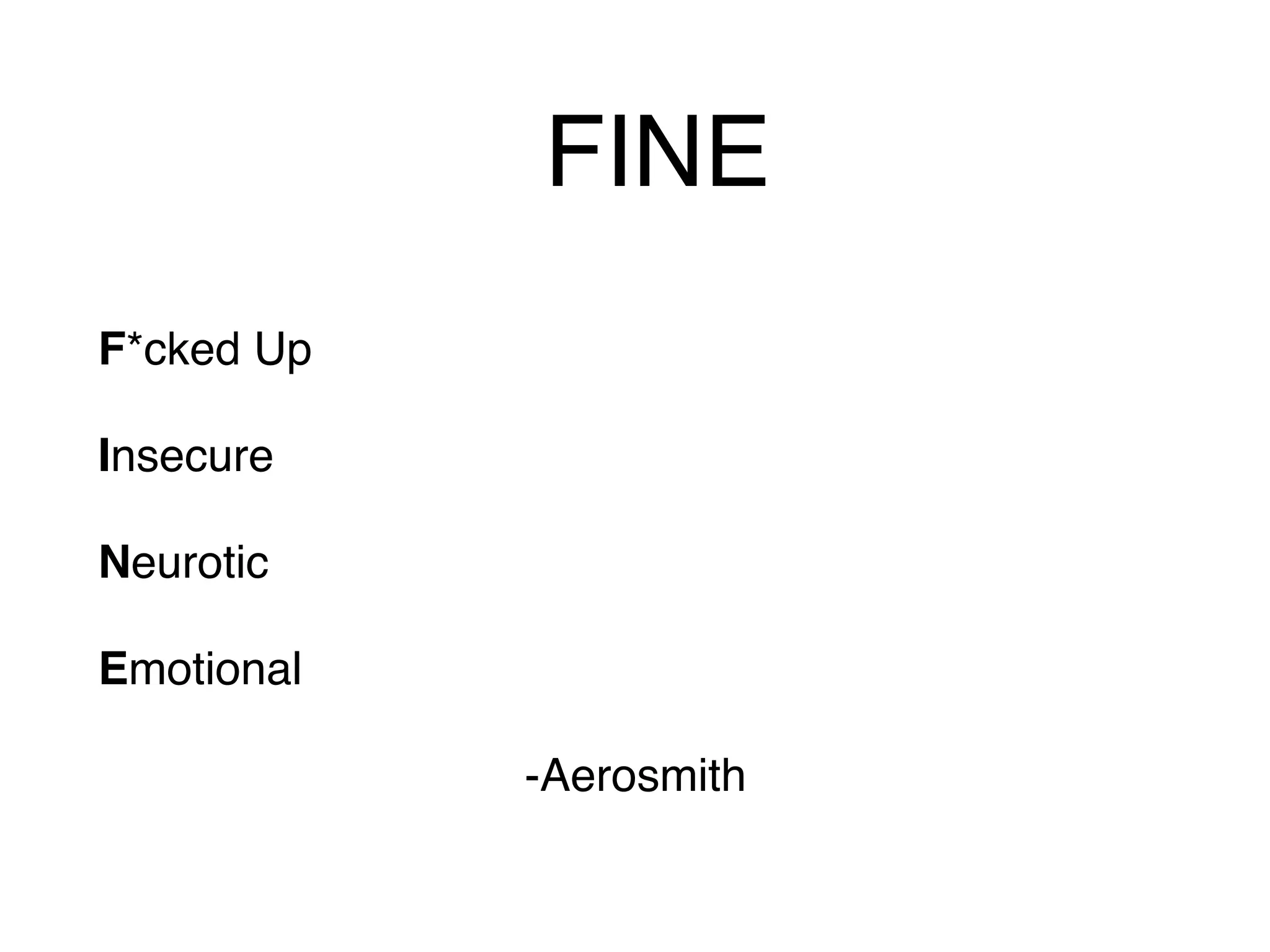 FINE
F*cked Up
Insecure
Neurotic
Emotional
-Aerosmith
 