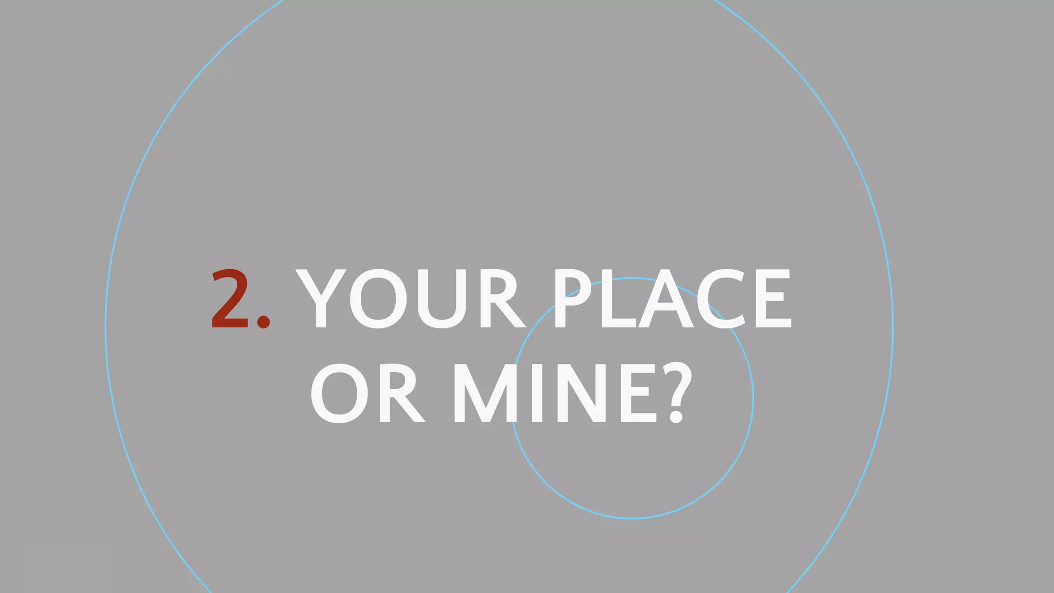 Neal Creative ©
2. YOUR PLACE
OR MINE?
 