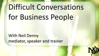 Difficult Conversations 
for Business People 
With Neil Denny 
mediator, speaker and trainer 
 