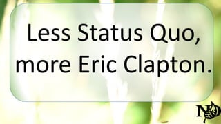 Less Status Quo, 
more Eric Clapton. 
 