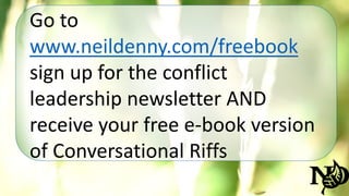 Go to 
www.neildenny.com/freebook 
sign up for the conflict 
leadership newsletter AND 
receive your free e-book version 
of Conversational Riffs 
 