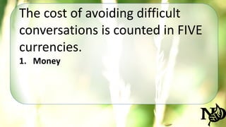 The cost of avoiding difficult 
conversations is counted in FIVE 
currencies. 
1. Money 
 