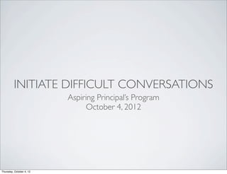 INITIATE DIFFICULT CONVERSATIONS
Aspiring Principal’s Program
October 4, 2012
Thursday, October 4, 12
 