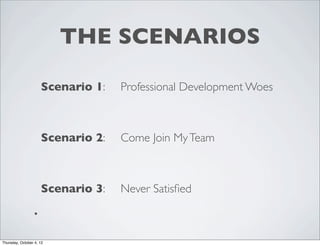 THE SCENARIOS
Scenario 1: Professional Development Woes
Scenario 2: Come Join MyTeam
Scenario 3: Never Satisﬁed
•
Thursday, October 4, 12
 