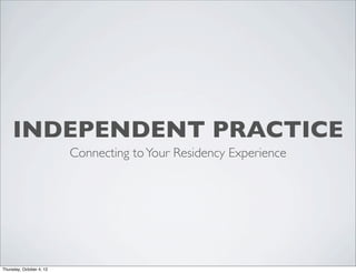 INDEPENDENT PRACTICE
Connecting toYour Residency Experience
Thursday, October 4, 12
 