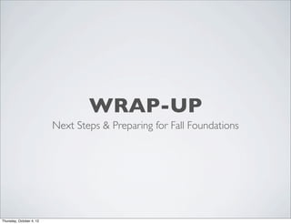 WRAP-UP
Next Steps & Preparing for Fall Foundations
Thursday, October 4, 12
 