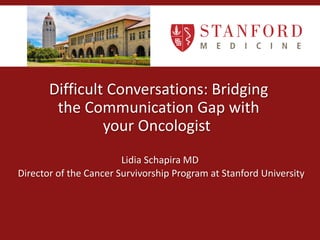 Difficult Conversations: Bridging
the Communication Gap with
your Oncologist
Lidia Schapira MD
Director of the Cancer Survivorship Program at Stanford University
 