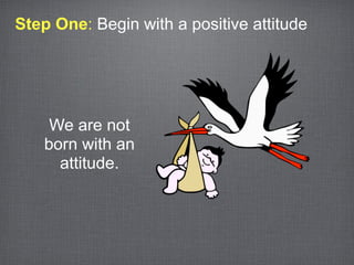 Step One: Begin with a positive attitude




     We are not
    born with an
      attitude.
 