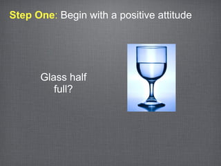 Step One: Begin with a positive attitude




      Glass half
         full?
 