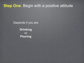 Step One: Begin with a positive attitude



     Depends if you are

         Drinking
            or
         Pouring
 